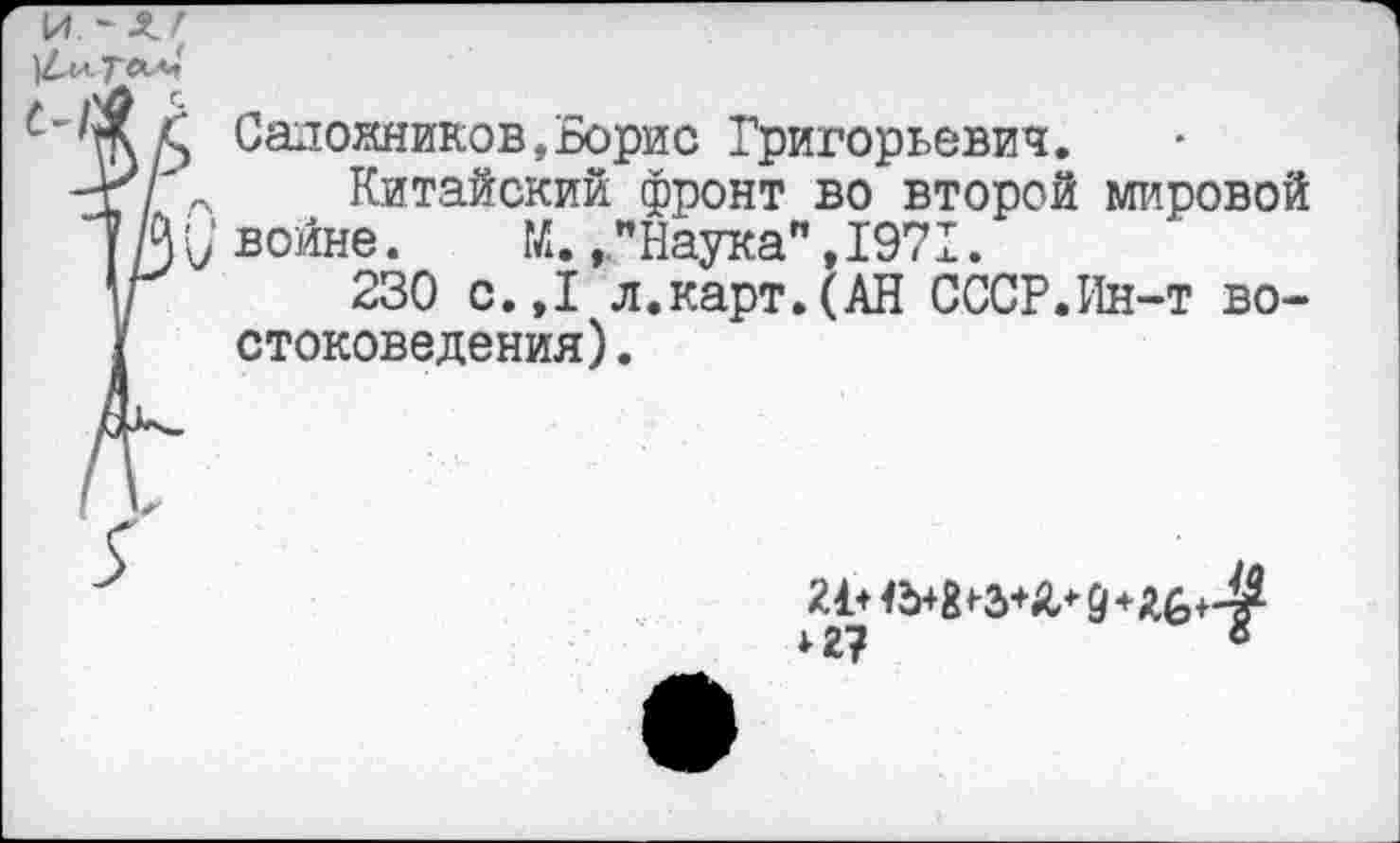 ﻿и -л/
)4<лТ«л»'
А Сапожников,Борис Григорьевич.
-г/ л Китайский фронт во второй мировой [ /5 войне.	М., "Наука",1971.
\г 230 с.,1 л.карт.(АН СССР.Ин-т востоковедения) .
*г?	8